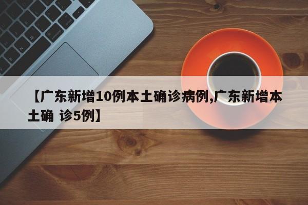 【广东新增10例本土确诊病例,广东新增本土确 诊5例】