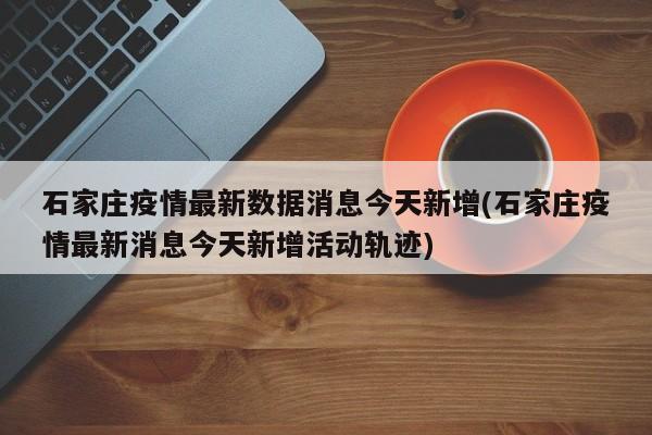 石家庄疫情最新数据消息今天新增(石家庄疫情最新消息今天新增活动轨迹)