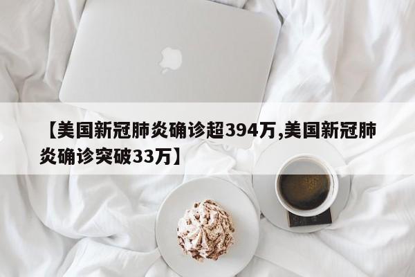 【美国新冠肺炎确诊超394万,美国新冠肺炎确诊突破33万】