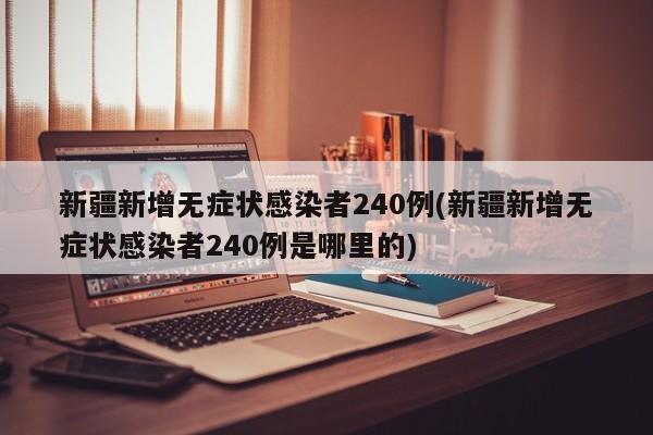 新疆新增无症状感染者240例(新疆新增无症状感染者240例是哪里的)