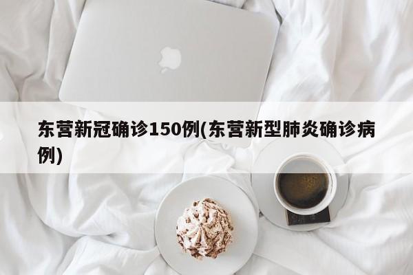 东营新冠确诊150例(东营新型肺炎确诊病例)