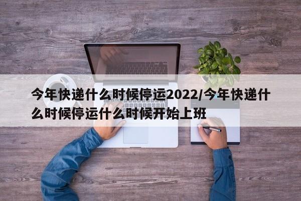 今年快递什么时候停运2022/今年快递什么时候停运什么时候开始上班