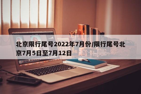 北京限行尾号2022年7月份/限行尾号北京7月5日至7月12日