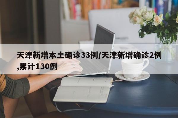 天津新增本土确诊33例/天津新增确诊2例,累计130例