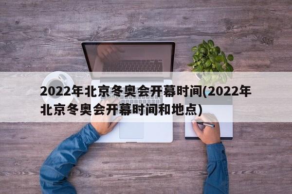 2022年北京冬奥会开幕时间(2022年北京冬奥会开幕时间和地点)