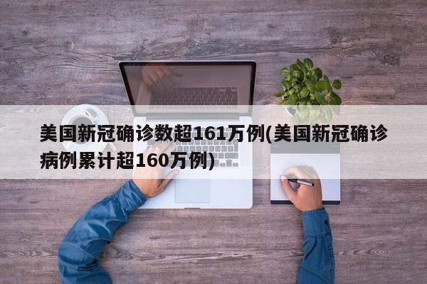 美国新冠确诊数超161万例(美国新冠确诊病例累计超160万例)