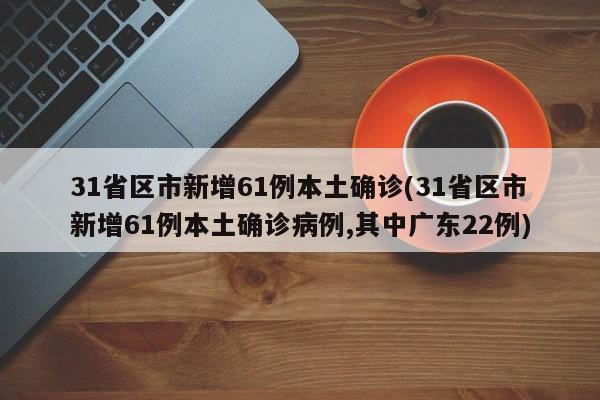 31省区市新增61例本土确诊(31省区市新增61例本土确诊病例,其中广东22例)