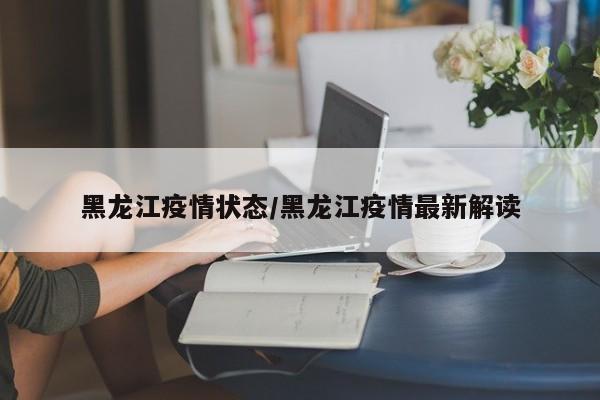 黑龙江疫情状态/黑龙江疫情最新解读