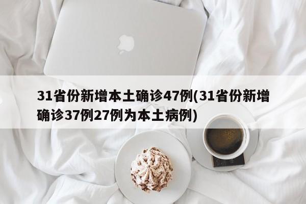 31省份新增本土确诊47例(31省份新增确诊37例27例为本土病例)