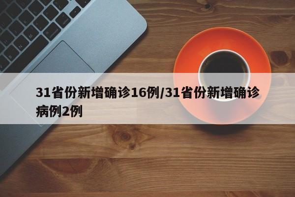 31省份新增确诊16例/31省份新增确诊病例2例