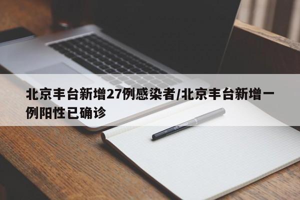 北京丰台新增27例感染者/北京丰台新增一例阳性已确诊