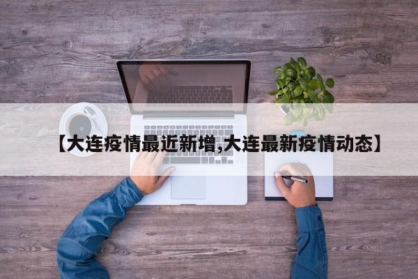 【大连疫情最近新增,大连最新疫情动态】