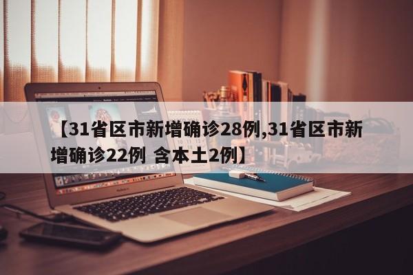 【31省区市新增确诊28例,31省区市新增确诊22例 含本土2例】