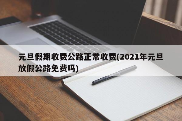 元旦假期收费公路正常收费(2021年元旦放假公路免费吗)