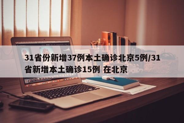 31省份新增37例本土确诊北京5例/31省新增本土确诊15例 在北京