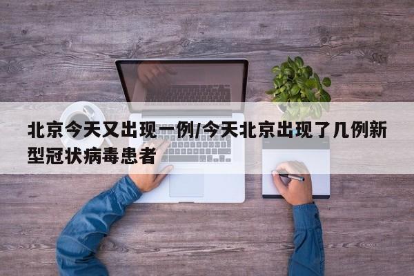 北京今天又出现一例/今天北京出现了几例新型冠状病毒患者