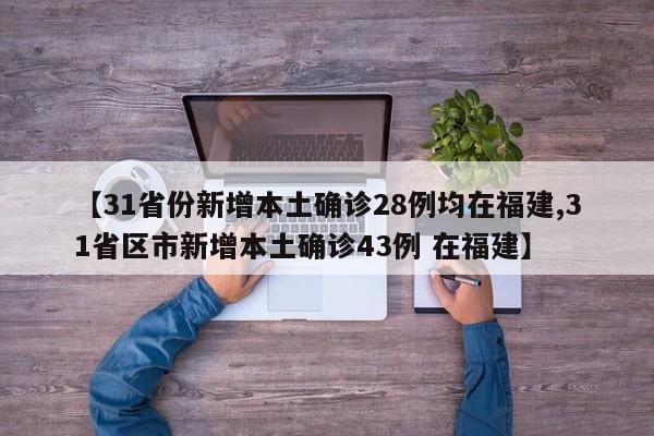 【31省份新增本土确诊28例均在福建,31省区市新增本土确诊43例 在福建】