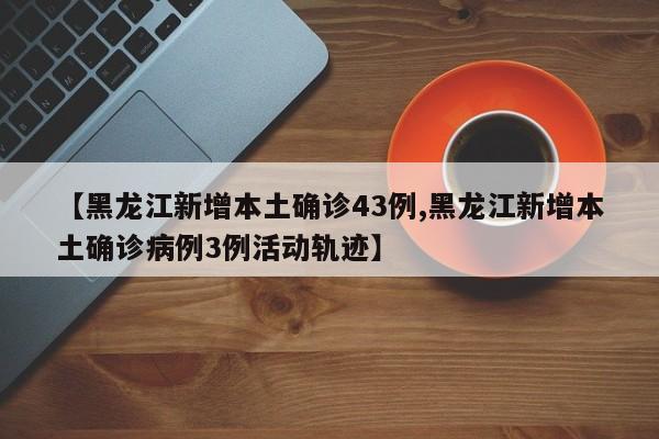 【黑龙江新增本土确诊43例,黑龙江新增本土确诊病例3例活动轨迹】