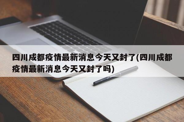 四川成都疫情最新消息今天又封了(四川成都疫情最新消息今天又封了吗)