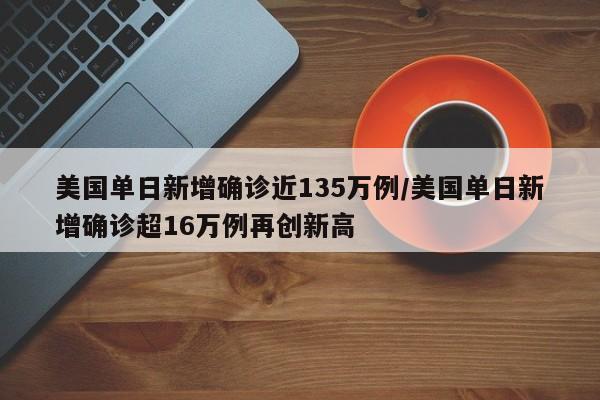 美国单日新增确诊近135万例/美国单日新增确诊超16万例再创新高