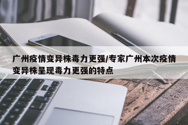 广州疫情变异株毒力更强/专家广州本次疫情变异株呈现毒力更强的特点