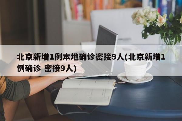 北京新增1例本地确诊密接9人(北京新增1例确诊 密接9人)