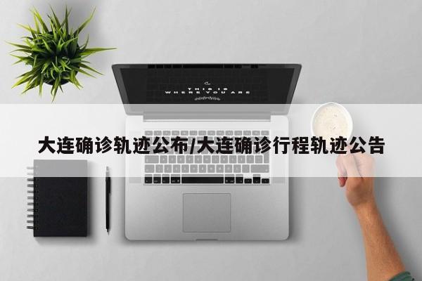 大连确诊轨迹公布/大连确诊行程轨迹公告