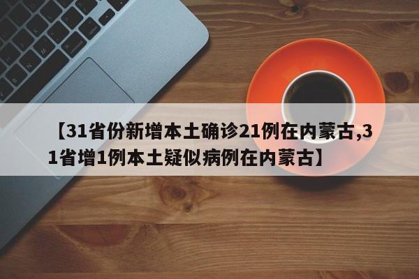 【31省份新增本土确诊21例在内蒙古,31省增1例本土疑似病例在内蒙古】