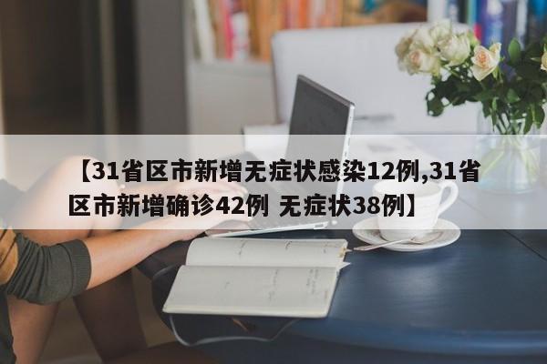 【31省区市新增无症状感染12例,31省区市新增确诊42例 无症状38例】