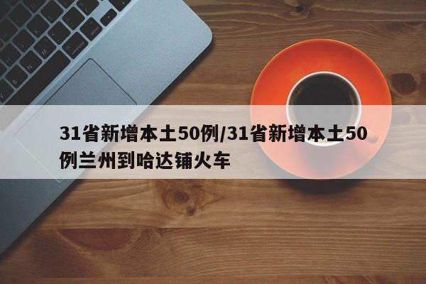 31省新增本土50例/31省新增本土50例兰州到哈达铺火车