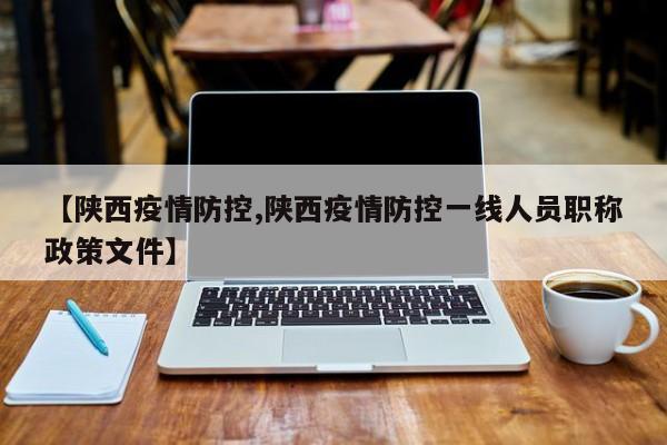 【陕西疫情防控,陕西疫情防控一线人员职称政策文件】