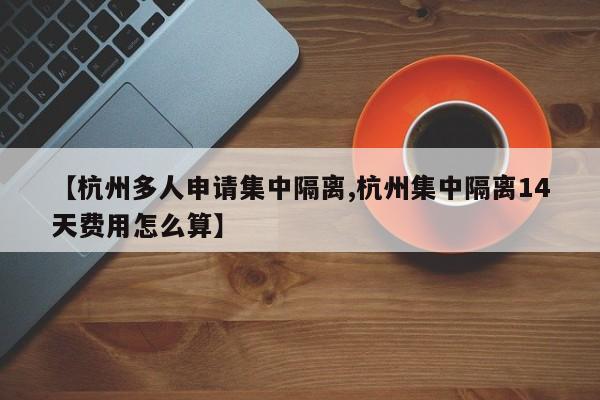 【杭州多人申请集中隔离,杭州集中隔离14天费用怎么算】