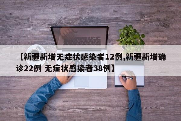 【新疆新增无症状感染者12例,新疆新增确诊22例 无症状感染者38例】