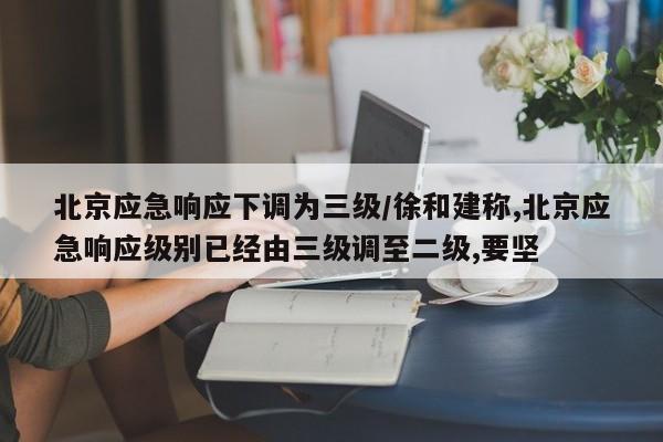 北京应急响应下调为三级/徐和建称,北京应急响应级别已经由三级调至二级,要坚