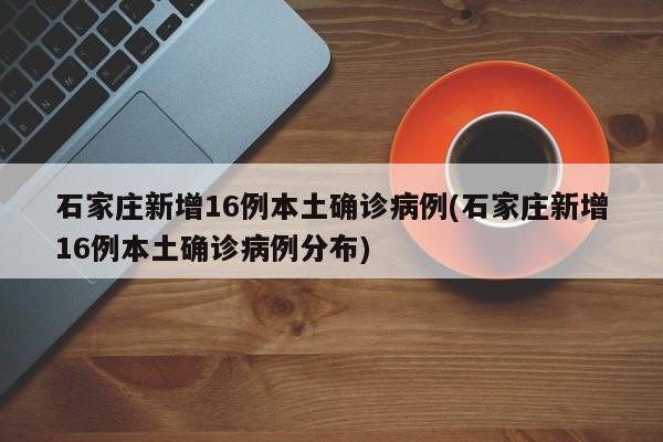 石家庄新增16例本土确诊病例(石家庄新增16例本土确诊病例分布)