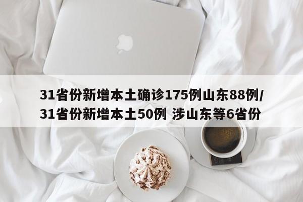 31省份新增本土确诊175例山东88例/31省份新增本土50例 涉山东等6省份