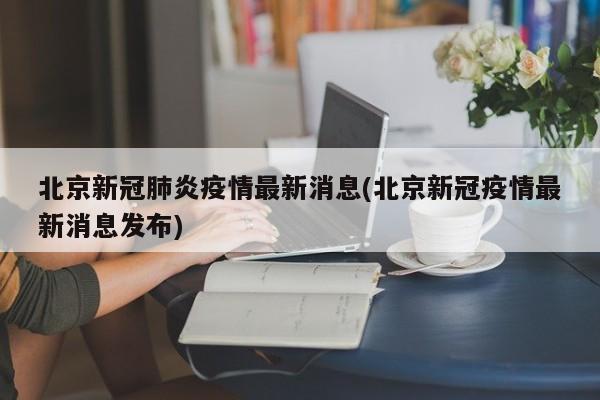 北京新冠肺炎疫情最新消息(北京新冠疫情最新消息发布)