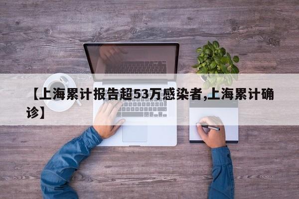 【上海累计报告超53万感染者,上海累计确诊】