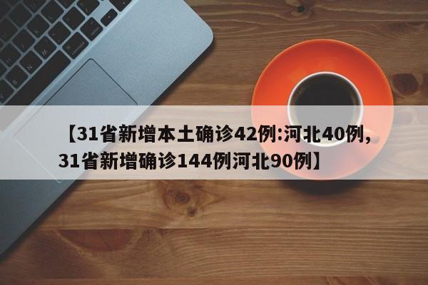 【31省新增本土确诊42例:河北40例,31省新增确诊144例河北90例】