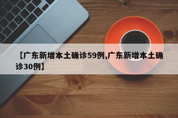 【广东新增本土确诊59例,广东新增本土确诊30例】