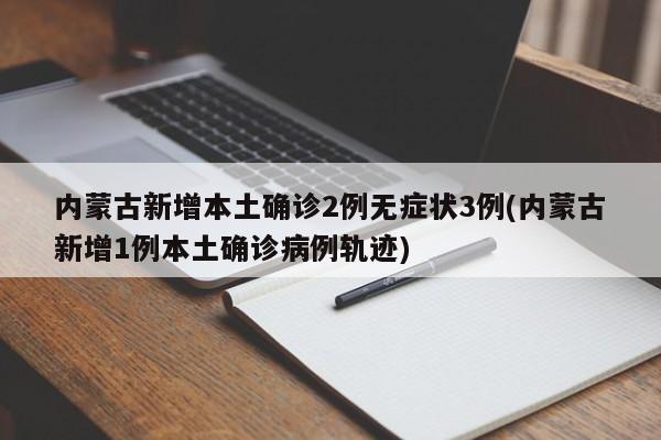 内蒙古新增本土确诊2例无症状3例(内蒙古新增1例本土确诊病例轨迹)