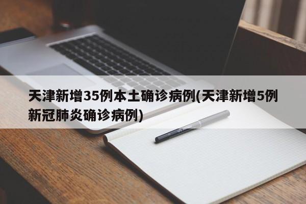 天津新增35例本土确诊病例(天津新增5例新冠肺炎确诊病例)