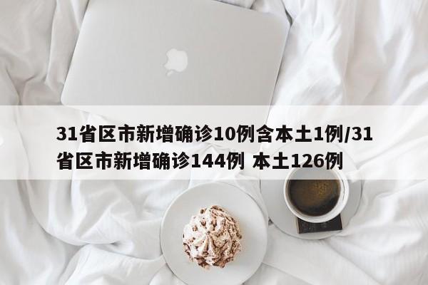 31省区市新增确诊10例含本土1例/31省区市新增确诊144例 本土126例