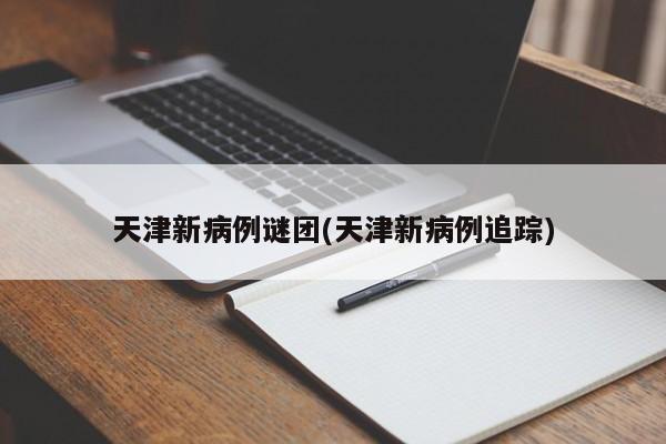 天津新病例谜团(天津新病例追踪)