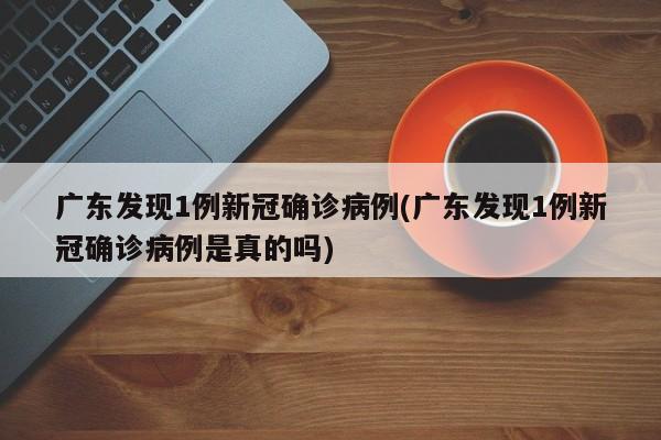 广东发现1例新冠确诊病例(广东发现1例新冠确诊病例是真的吗)