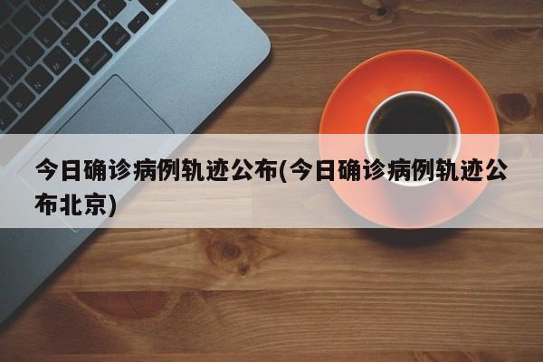 今日确诊病例轨迹公布(今日确诊病例轨迹公布北京)