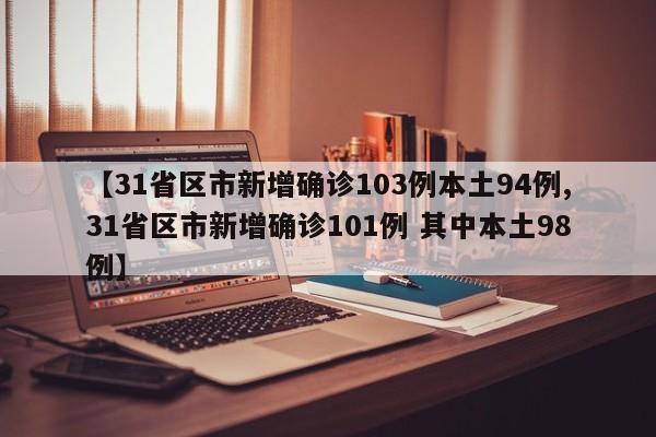 【31省区市新增确诊103例本土94例,31省区市新增确诊101例 其中本土98例】