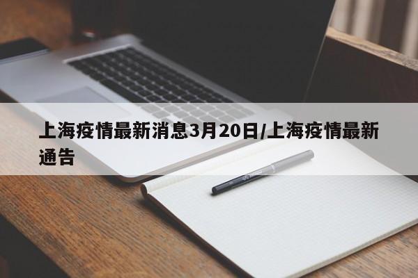 上海疫情最新消息3月20日/上海疫情最新通告