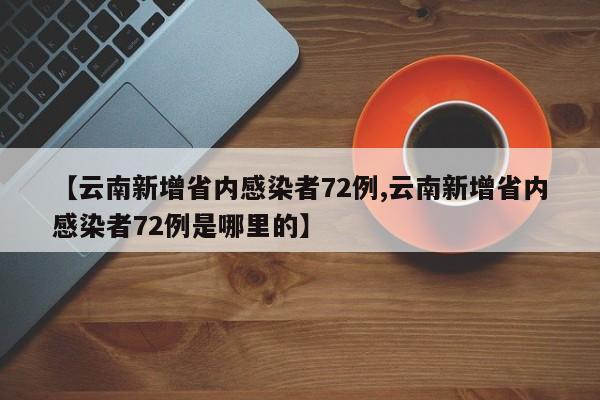 【云南新增省内感染者72例,云南新增省内感染者72例是哪里的】