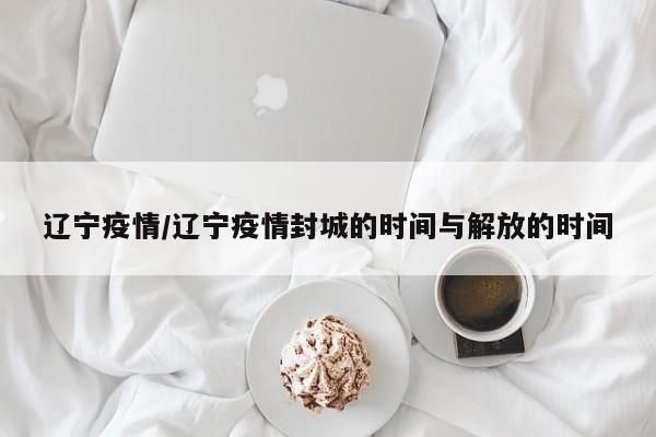 辽宁疫情/辽宁疫情封城的时间与解放的时间